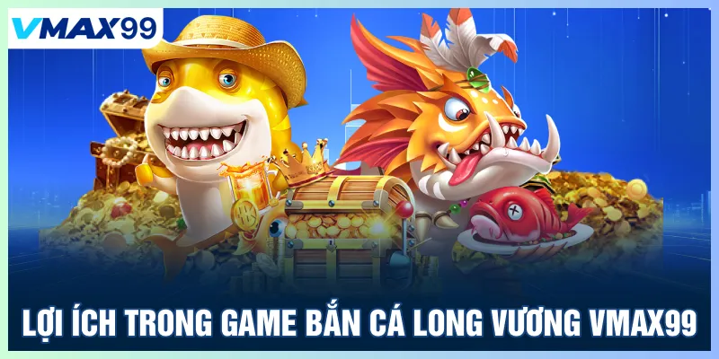 Lợi ích trong Game bắn cá Long Vương Vmax99