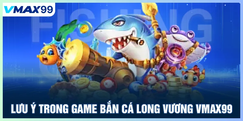 Lưu ý trong Game bắn cá Long Vương Vmax 99