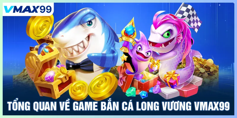 Tổng quan về Game bắn cá Long Vương Vmax99