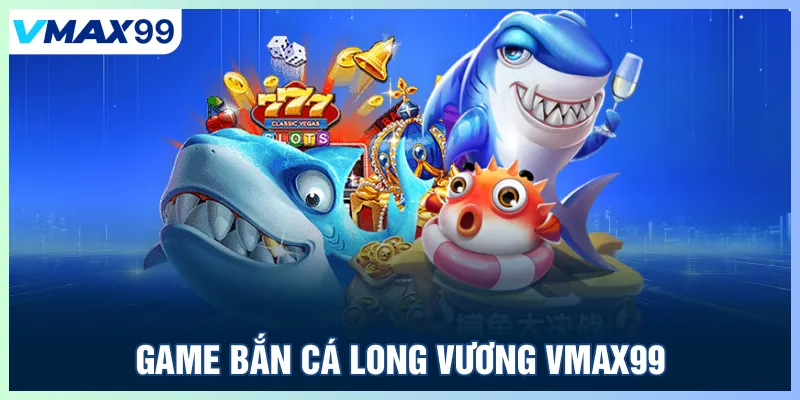 Game bắn cá Long Vương Vmax99