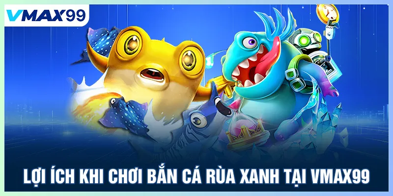 Lợi ích khi chơi bắn cá rùa xanh tại Vmax99