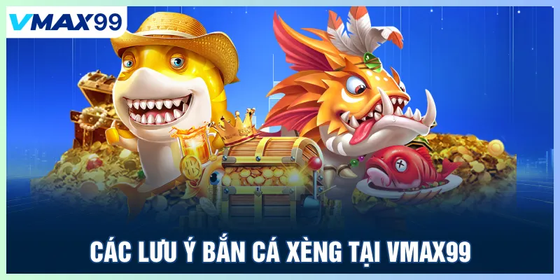 Các lưu ý khi chơi bắn cá Xèng tại Vmax 99