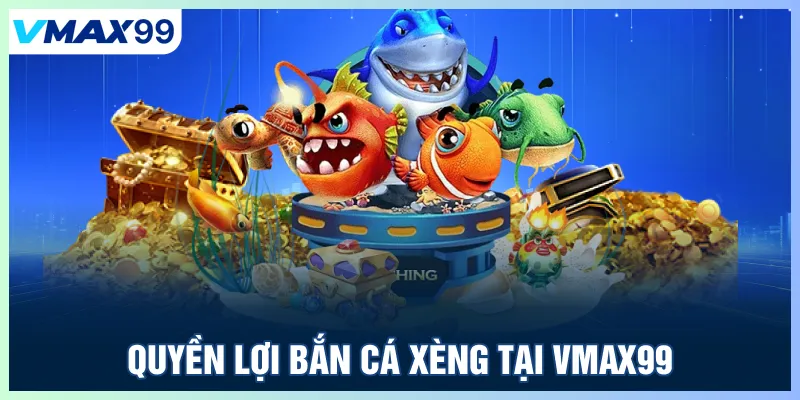 Quyền lợi khi chơi bắn cá Xèng tại Vmax99