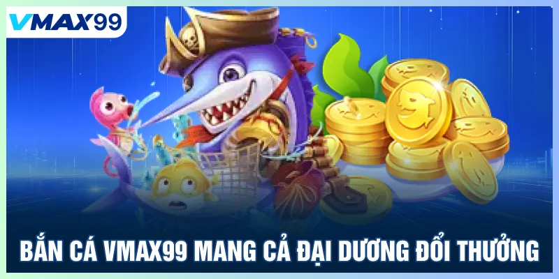 Bắn cá Vmax99 mang cả đại dương đổi thưởng