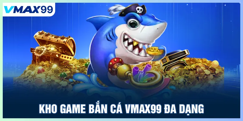 Kho game bắn cá Vmax99 đa dạng